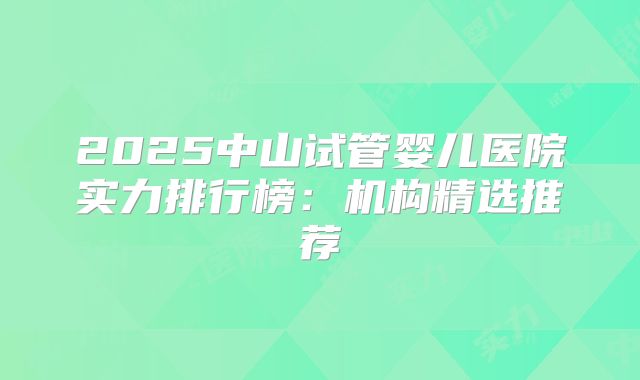 2025中山试管婴儿医院实力排行榜:机构精选推荐