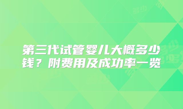 第三代试管婴儿大概多少钱?附费用及成功率一览