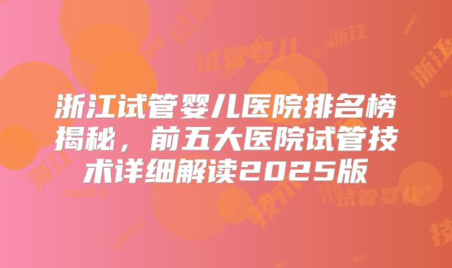 浙江试管婴儿医院排名榜揭秘，前五大医院试管技术详细解读2025版