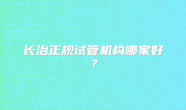 长治正规试管机构哪家好?