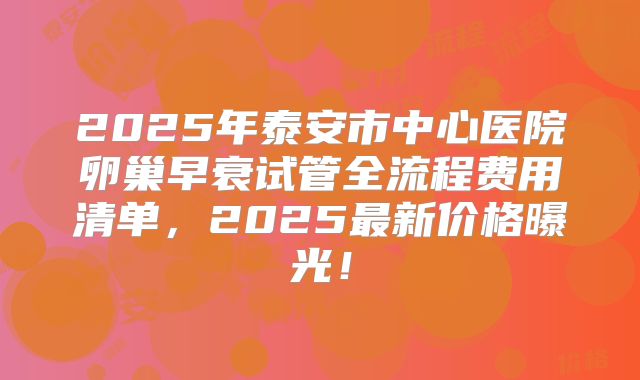 2025年泰安市中心医院卵巢早衰试管全流程费用清单,2025最新价格曝光!
