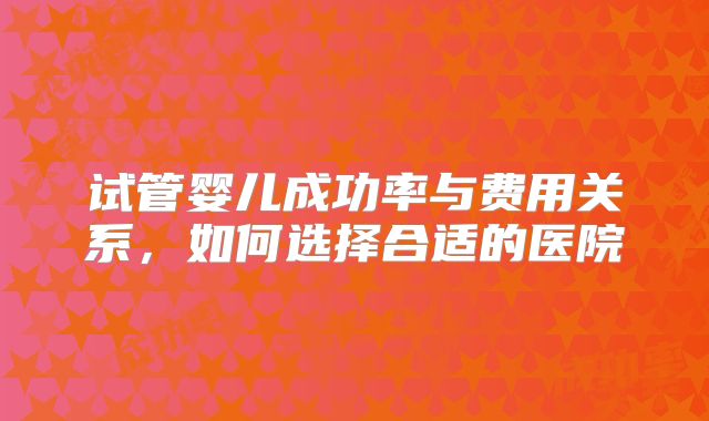 试管婴儿成功率与费用关系，如何选择合适的医院