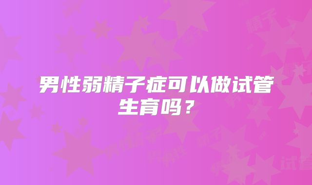男性弱精子症可以做试管生育吗?