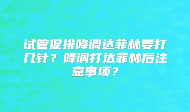 试管促排降调达菲林要打几针?降调打达菲林后注意事项?