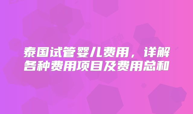 泰国试管婴儿费用，详解各种费用项目及费用总和