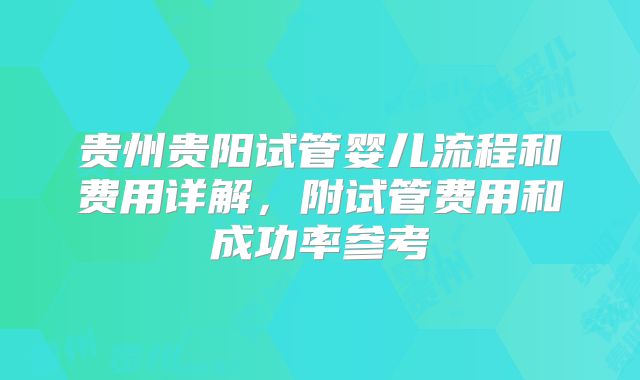 贵州贵阳试管婴儿流程和费用详解,附试管费用和成功率参考