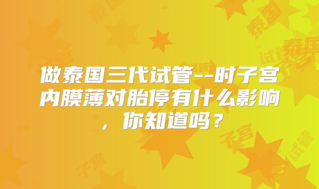做泰国三代试管--时子宫内膜薄对胎停有什么影响，你知道吗？