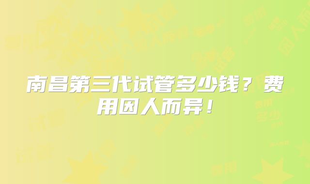 南昌第三代试管多少钱？费用因人而异！