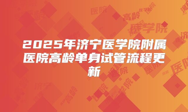 2025年济宁医学院附属医院高龄单身试管流程更新