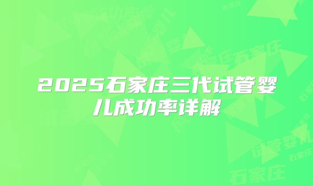 2025石家庄三代试管婴儿成功率详解