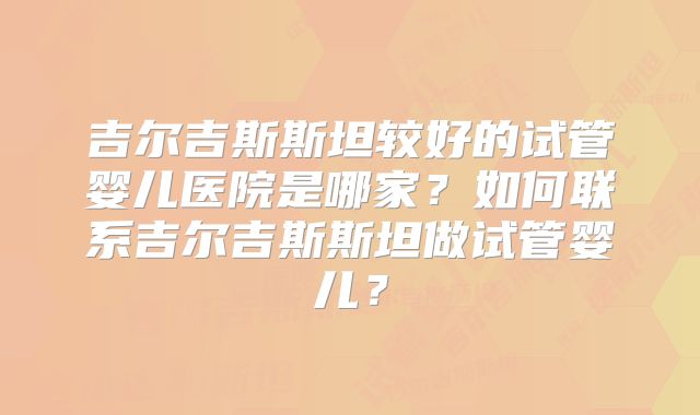 吉尔吉斯斯坦较好的试管婴儿医院是哪家?如何联系吉尔吉斯斯坦做试管婴儿?