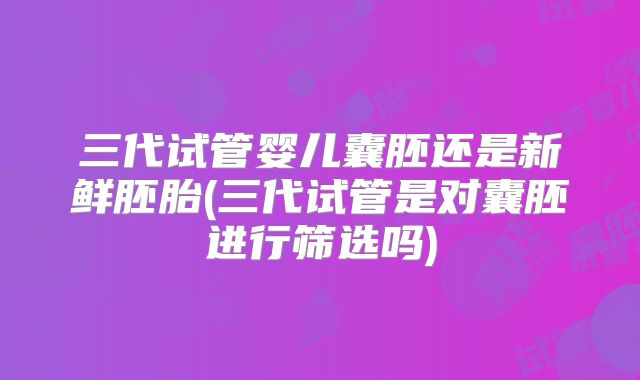 三代试管婴儿囊胚还是新鲜胚胎(三代试管是对囊胚进行筛选吗)