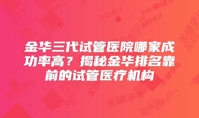金华三代试管医院哪家成功率高?揭秘金华排名靠前的试管医疗机构