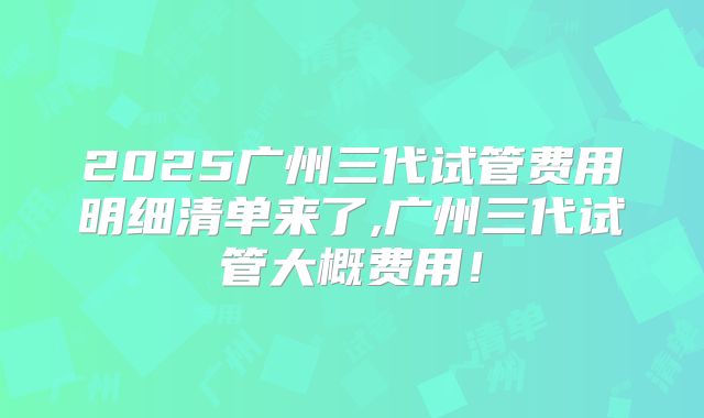 2025广州三代试管费用明细清单来了,广州三代试管大概费用!
