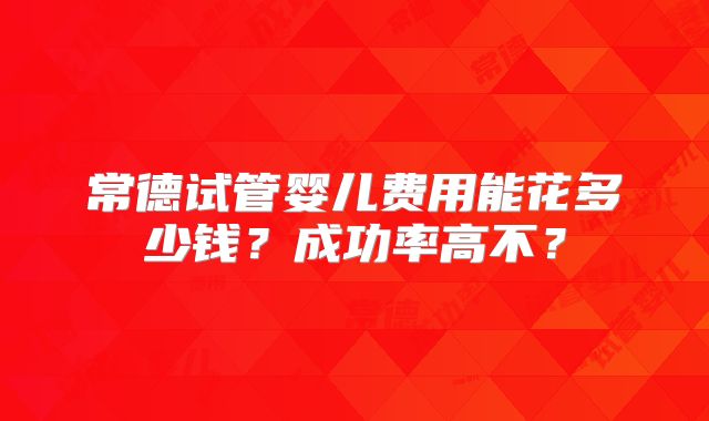 常德试管婴儿费用能花多少钱?成功率高不?