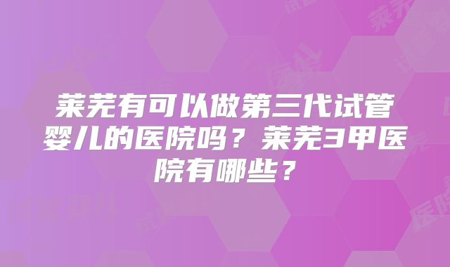 莱芜有可以做第三代试管婴儿的医院吗？莱芜3甲医院有哪些？