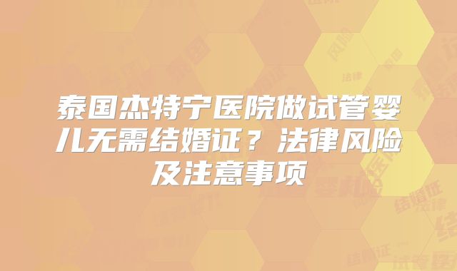 泰国杰特宁医院做试管婴儿无需结婚证?法律风险及注意事项