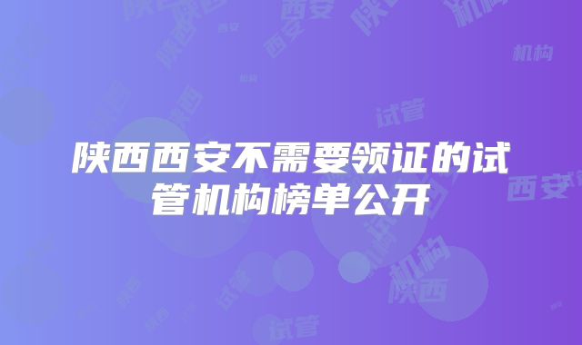 陕西西安不需要领证的试管机构榜单公开