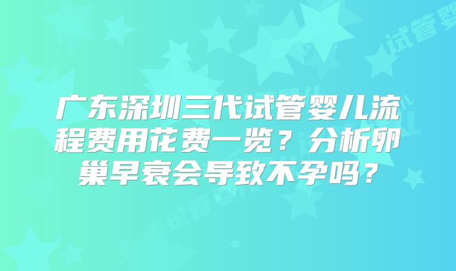 广东深圳三代试管婴儿流程费用花费一览?分析卵巢早衰会导致不孕吗?