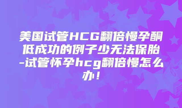 美国试管HCG翻倍慢孕酮低成功的例子少无法保胎-试管怀孕hcg翻倍慢怎么办!