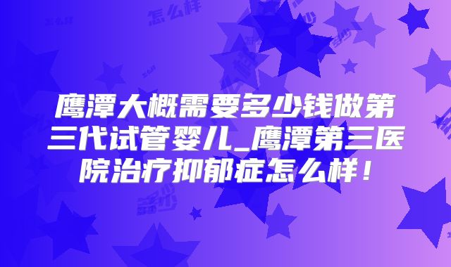 鹰潭大概需要多少钱做第三代试管婴儿_鹰潭第三医院治疗抑郁症怎么样！