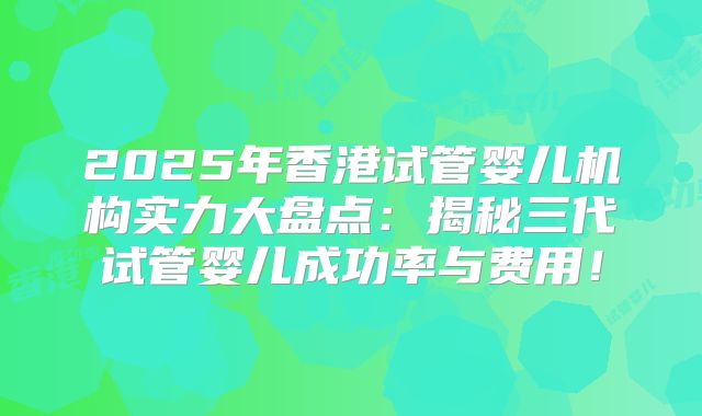 2025年香港试管婴儿机构实力大盘点:揭秘三代试管婴儿成功率与费用!