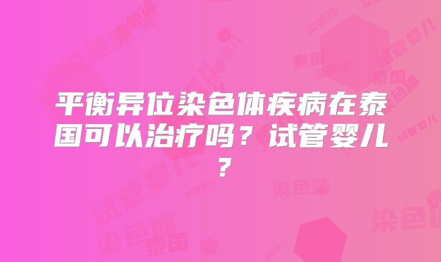 平衡异位染色体疾病在泰国可以治疗吗？试管婴儿？