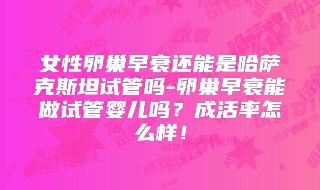 女性卵巢早衰还能是哈萨克斯坦试管吗-卵巢早衰能做试管婴儿吗？成活率怎么样！