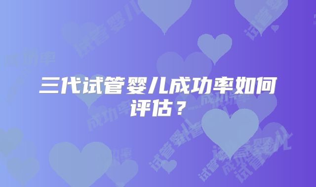 三代试管婴儿成功率如何评估?