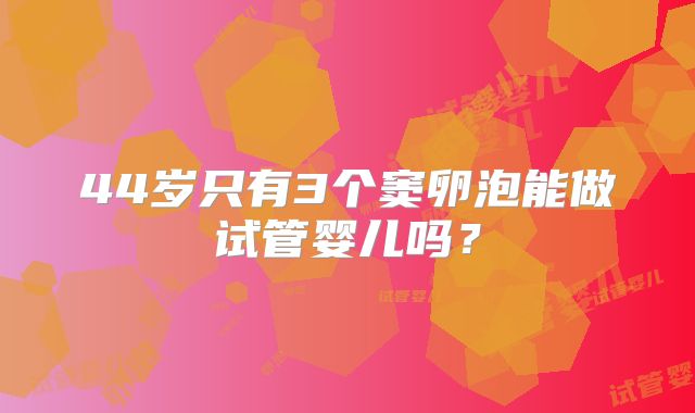 44岁只有3个窦卵泡能做试管婴儿吗？