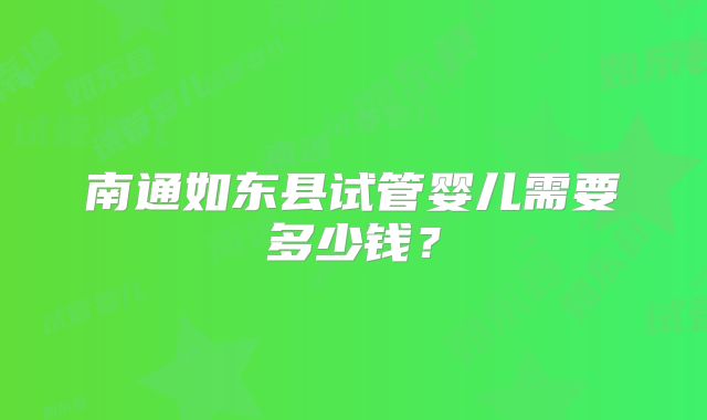 南通如东县试管婴儿需要多少钱?