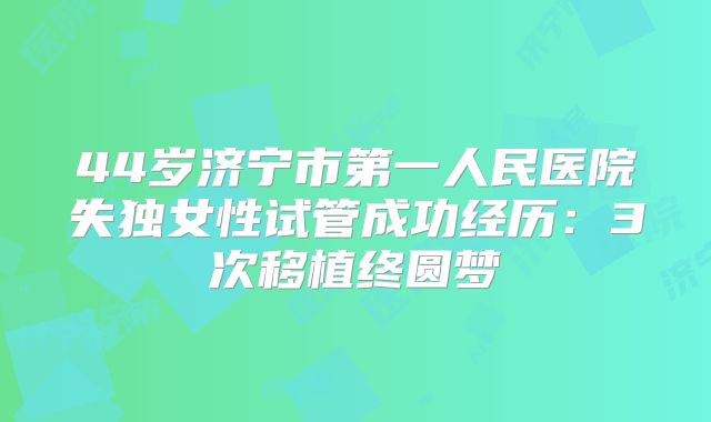 44岁济宁市第一人民医院失独女性试管成功经历：3次移植终圆梦