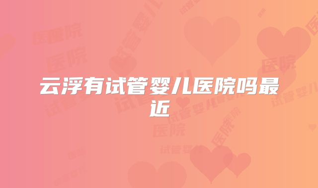 云浮有试管婴儿医院吗最近
