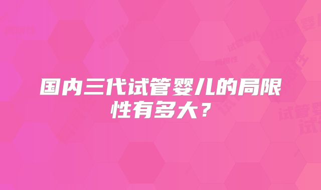 国内三代试管婴儿的局限性有多大?