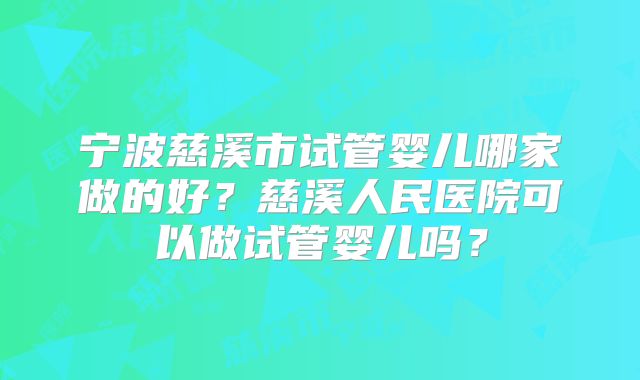宁波慈溪市试管婴儿哪家做的好？慈溪人民医院可以做试管婴儿吗？