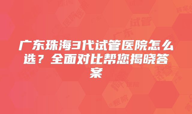 广东珠海3代试管医院怎么选?全面对比帮您揭晓答案