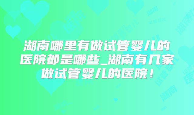 湖南哪里有做试管婴儿的医院都是哪些_湖南有几家做试管婴儿的医院!