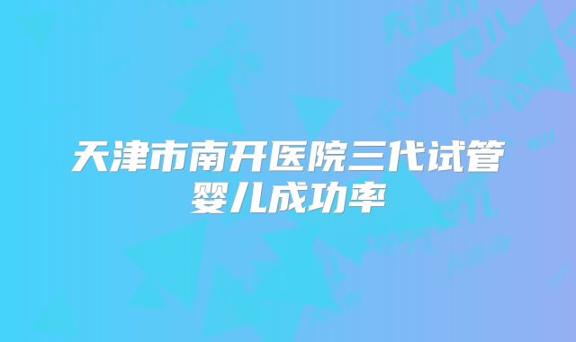 天津市南开医院三代试管婴儿成功率