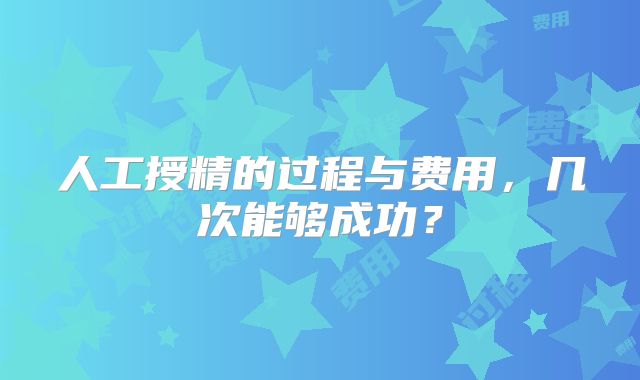 人工授精的过程与费用,几次能够成功?