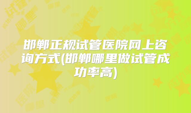邯郸正规试管医院网上咨询方式(邯郸哪里做试管成功率高)