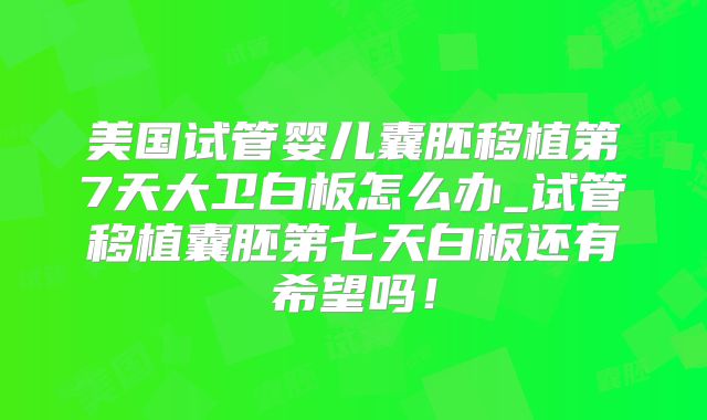美国试管婴儿囊胚移植第7天大卫白板怎么办_试管移植囊胚第七天白板还有希望吗!