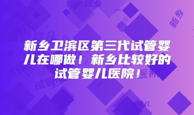 新乡卫滨区第三代试管婴儿在哪做!新乡比较好的试管婴儿医院!