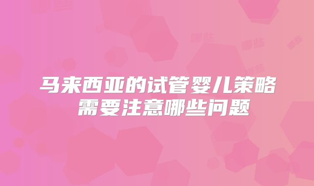 马来西亚的试管婴儿策略 需要注意哪些问题