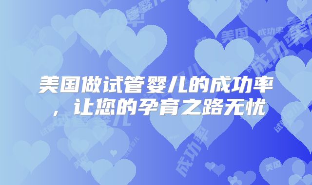 美国做试管婴儿的成功率,让您的孕育之路无忧
