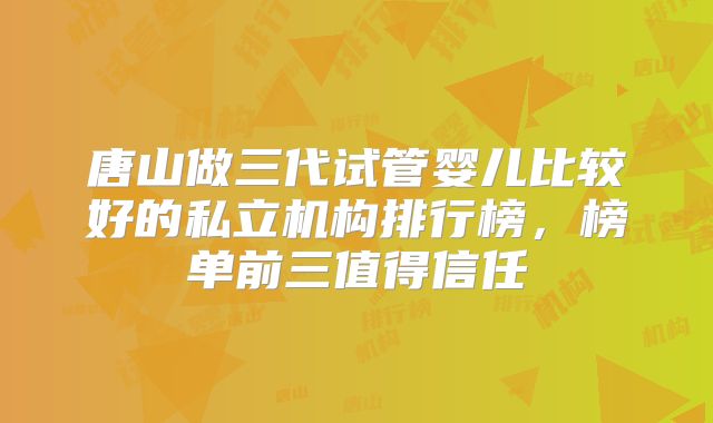 唐山做三代试管婴儿比较好的私立机构排行榜,榜单前三值得信任