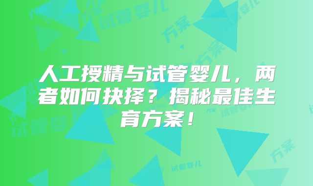 人工授精与试管婴儿，两者如何抉择？揭秘最佳生育方案！