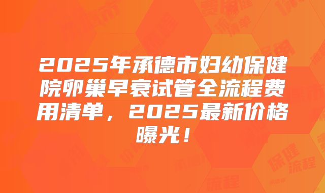 2025年承德市妇幼保健院卵巢早衰试管全流程费用清单，2025最新价格曝光！