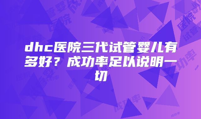 dhc医院三代试管婴儿有多好?成功率足以说明一切