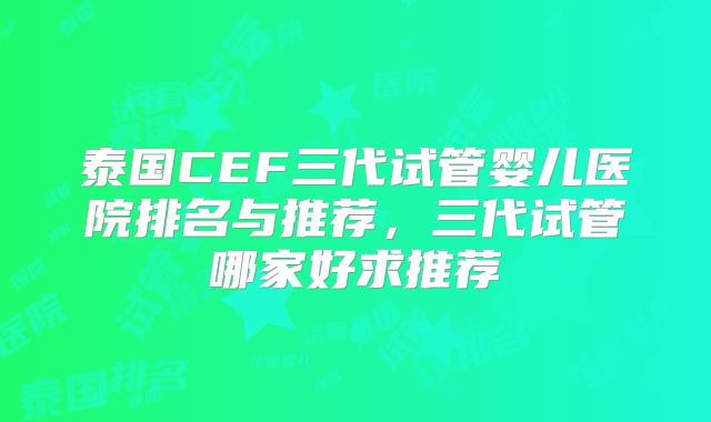 泰国CEF三代试管婴儿医院排名与推荐，三代试管哪家好求推荐