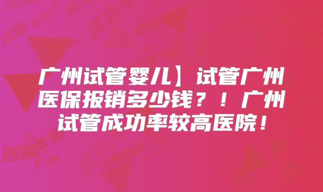 广州试管婴儿】试管广州医保报销多少钱?!广州试管成功率较高医院!